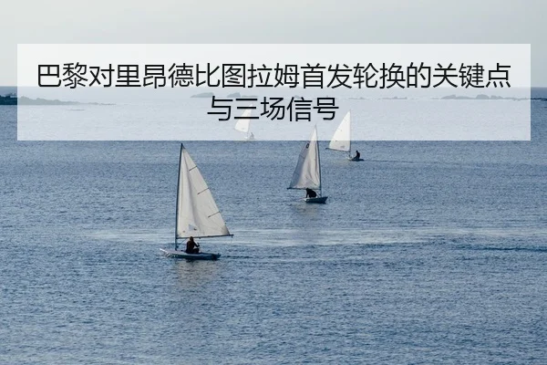 巴黎对里昂德比图拉姆首发轮换的关键点与三场信号